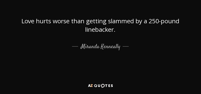 Love hurts worse than getting slammed by a 250-pound linebacker. - Miranda Kenneally