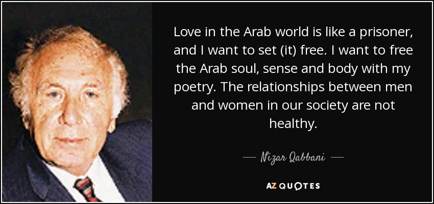 Love in the Arab world is like a prisoner, and I want to set (it) free. I want to free the Arab soul, sense and body with my poetry. The relationships between men and women in our society are not healthy. - Nizar Qabbani
