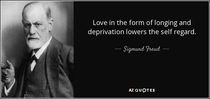 Love in the form of longing and deprivation lowers the self regard. - Sigmund Freud