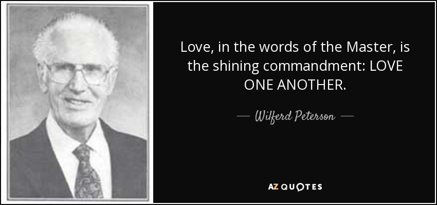 Love, in the words of the Master, is the shining commandment: LOVE ONE ANOTHER. - Wilferd Peterson