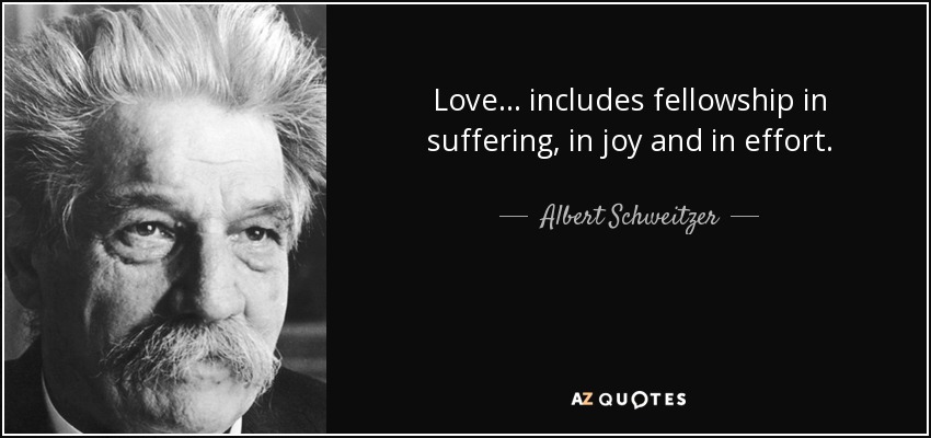 Love . . . includes fellowship in suffering, in joy and in effort. - Albert Schweitzer