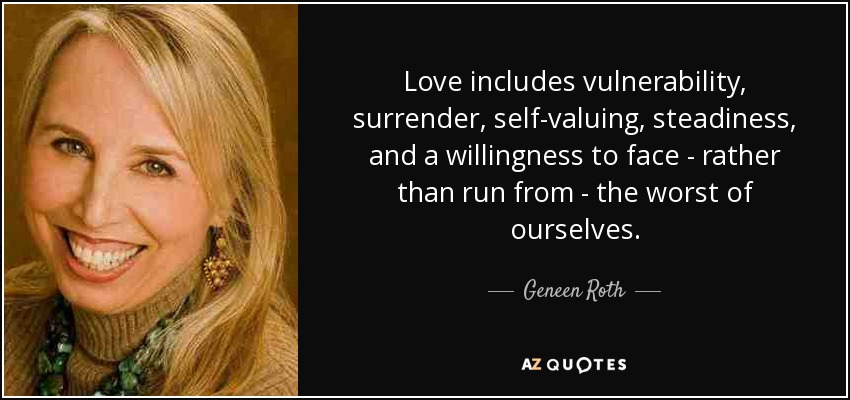 Love includes vulnerability, surrender, self-valuing, steadiness, and a willingness to face - rather than run from - the worst of ourselves. - Geneen Roth