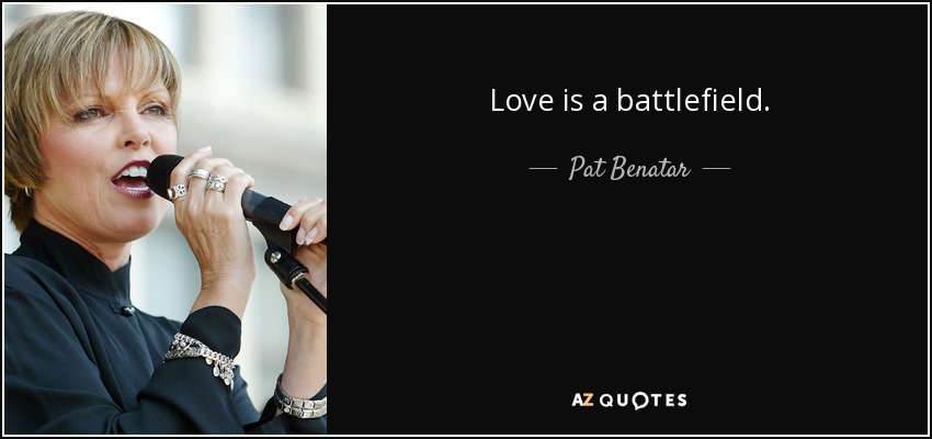 Love is a battlefield. - Pat Benatar