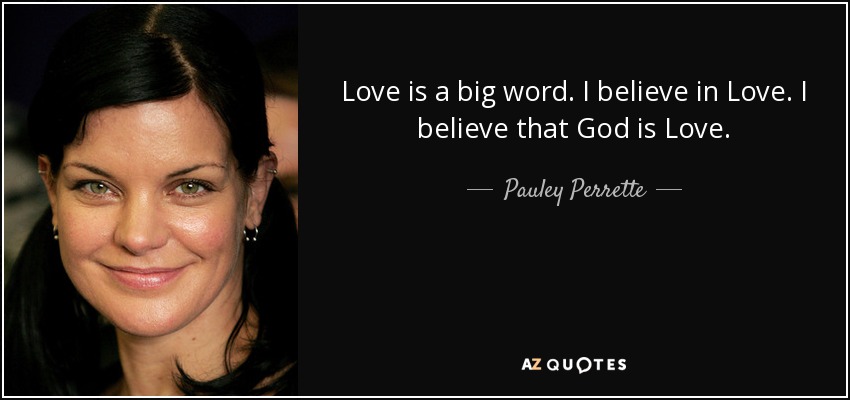 Love is a big word. I believe in Love. I believe that God is Love. - Pauley Perrette