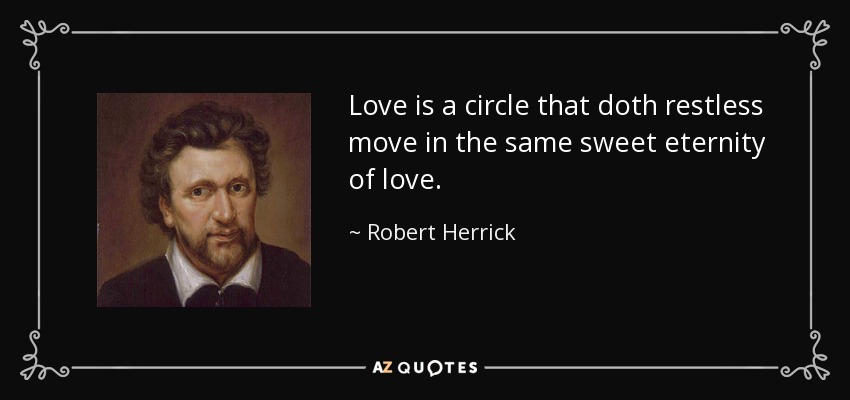 Love is a circle that doth restless move in the same sweet eternity of love. - Robert Herrick