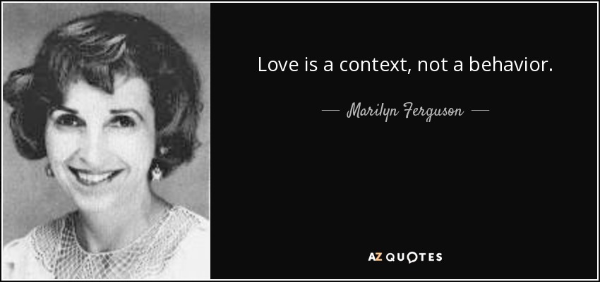 Love is a context, not a behavior. - Marilyn Ferguson