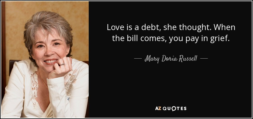 Love is a debt, she thought. When the bill comes, you pay in grief. - Mary Doria Russell