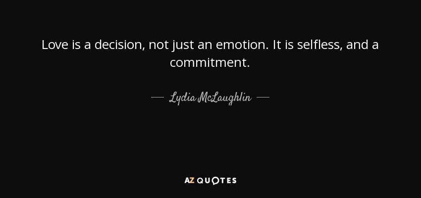 Love is a decision, not just an emotion. It is selfless, and a commitment. - Lydia McLaughlin