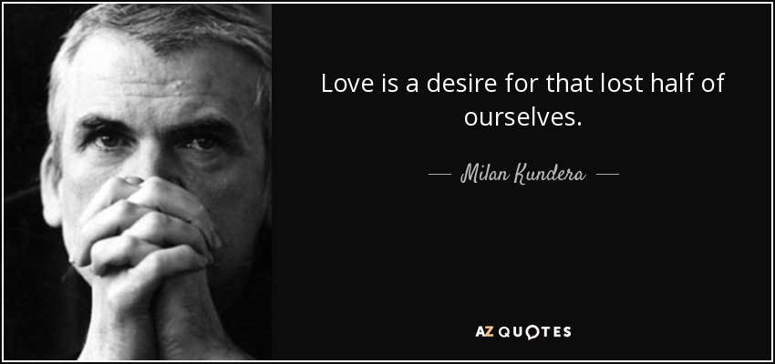 Love is a desire for that lost half of ourselves. - Milan Kundera