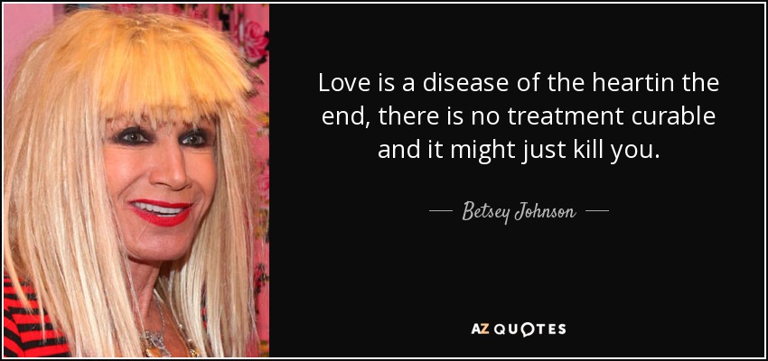 Love is a disease of the heartin the end, there is no treatment curable and it might just kill you. - Betsey Johnson