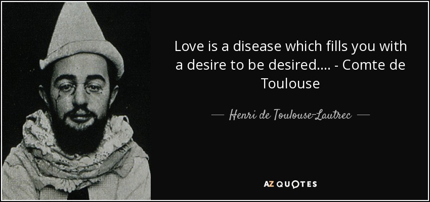 Love is a disease which fills you with a desire to be desired.... - Comte de Toulouse - Henri de Toulouse-Lautrec