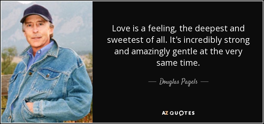 Love is a feeling, the deepest and sweetest of all. It's incredibly strong and amazingly gentle at the very same time. - Douglas Pagels