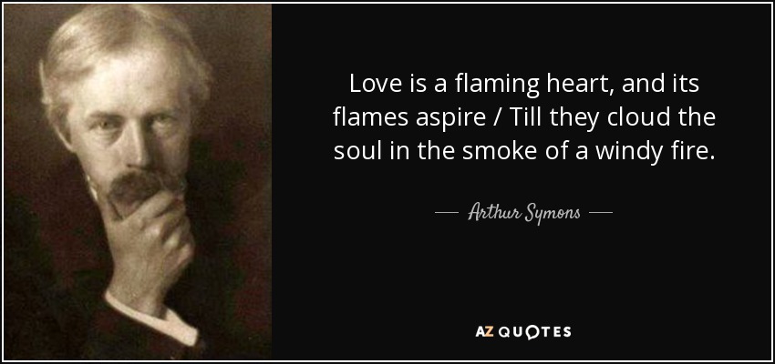 Love is a flaming heart, and its flames aspire / Till they cloud the soul in the smoke of a windy fire. - Arthur Symons