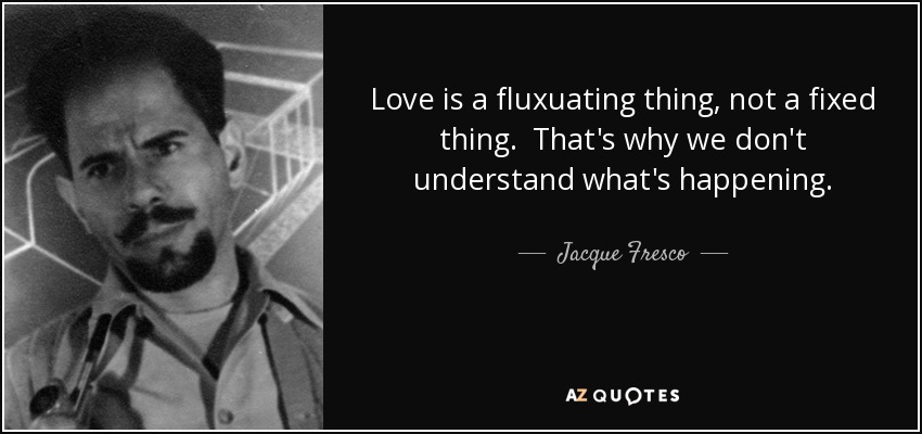 Love is a fluxuating thing, not a fixed thing. That's why we don't understand what's happening. - Jacque Fresco