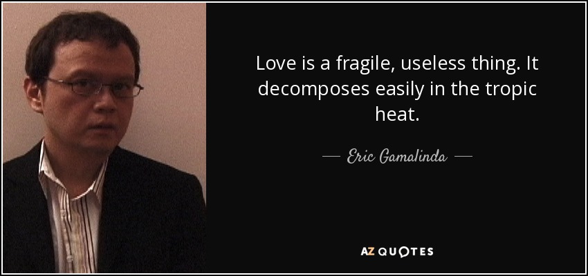 Love is a fragile, useless thing. It decomposes easily in the tropic heat. - Eric Gamalinda