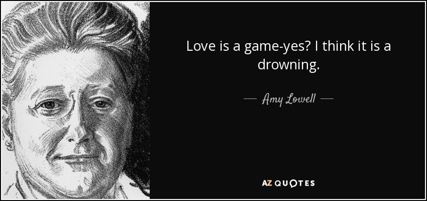 Love is a game-yes? I think it is a drowning. - Amy Lowell