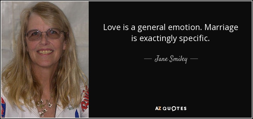 Love is a general emotion. Marriage is exactingly specific. - Jane Smiley