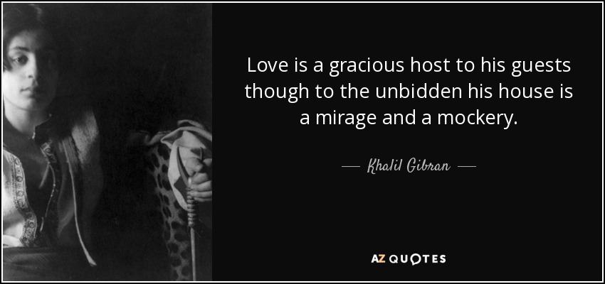 Love is a gracious host to his guests though to the unbidden his house is a mirage and a mockery. - Khalil Gibran