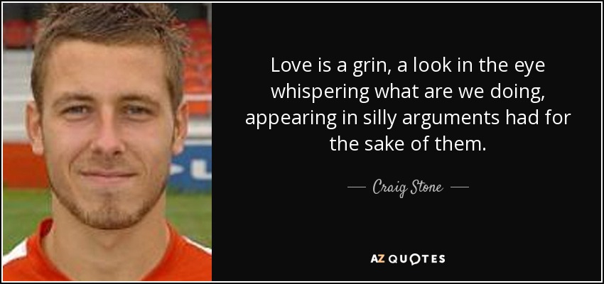 Love is a grin, a look in the eye whispering what are we doing, appearing in silly arguments had for the sake of them. - Craig Stone