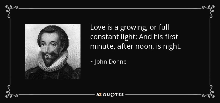 Love is a growing, or full constant light; And his first minute, after noon, is night. - John Donne