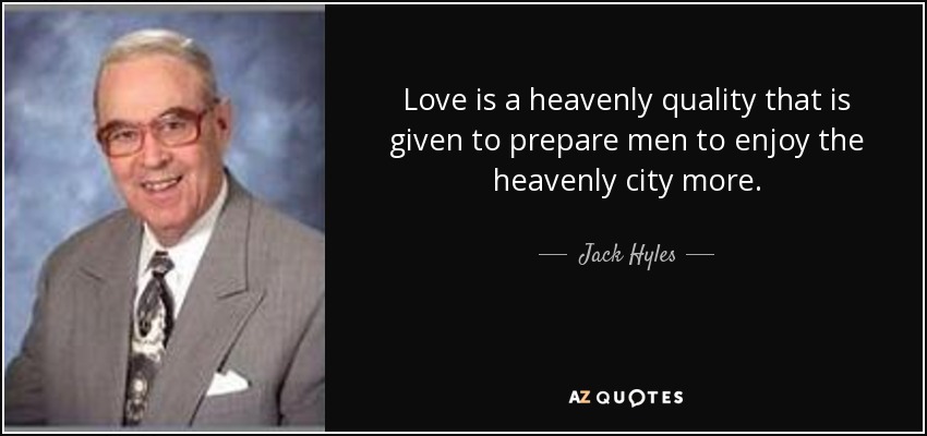 Love is a heavenly quality that is given to prepare men to enjoy the heavenly city more. - Jack Hyles