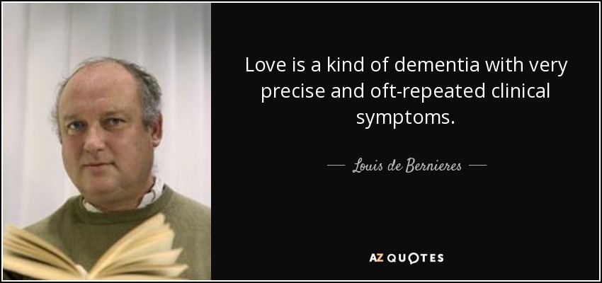 Love is a kind of dementia with very precise and oft-repeated clinical symptoms. - Louis de Bernieres