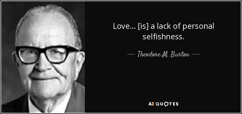 Love . . . [is] a lack of personal selfishness. - Theodore M. Burton