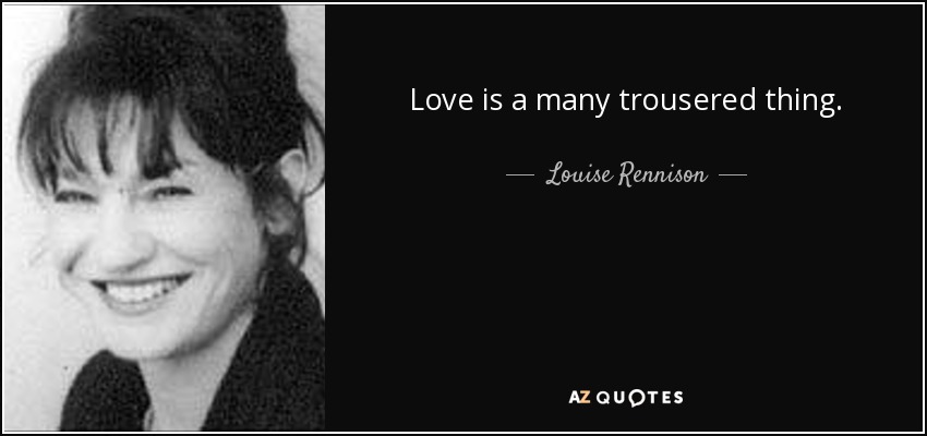 Love is a many trousered thing. - Louise Rennison