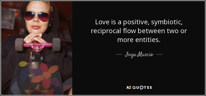Love is a positive, symbiotic, reciprocal flow between two or more entities. - Inga Muscio