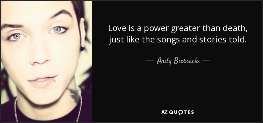 Love is a power greater than death, just like the songs and stories told. - Andy Biersack