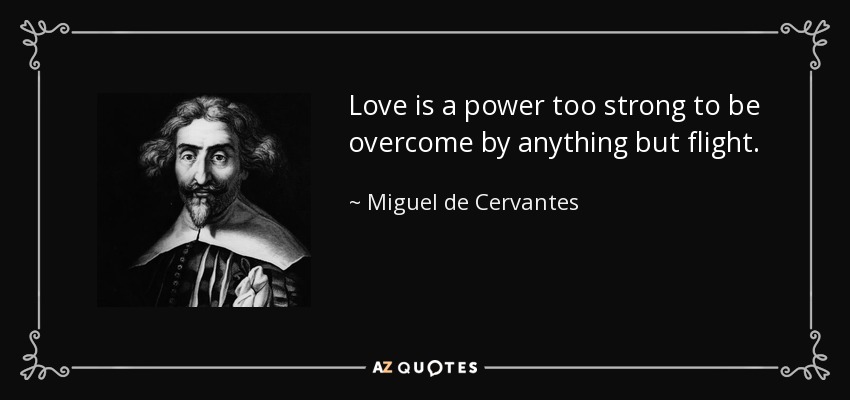 Love is a power too strong to be overcome by anything but flight. - Miguel de Cervantes