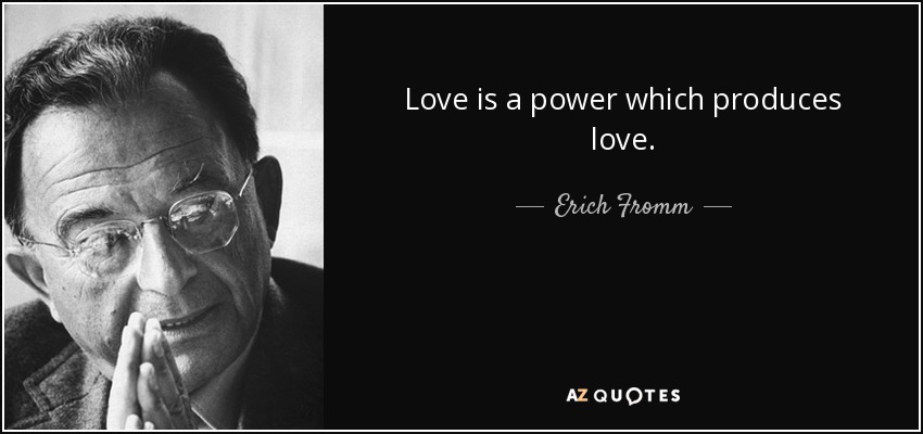 Love is a power which produces love. - Erich Fromm