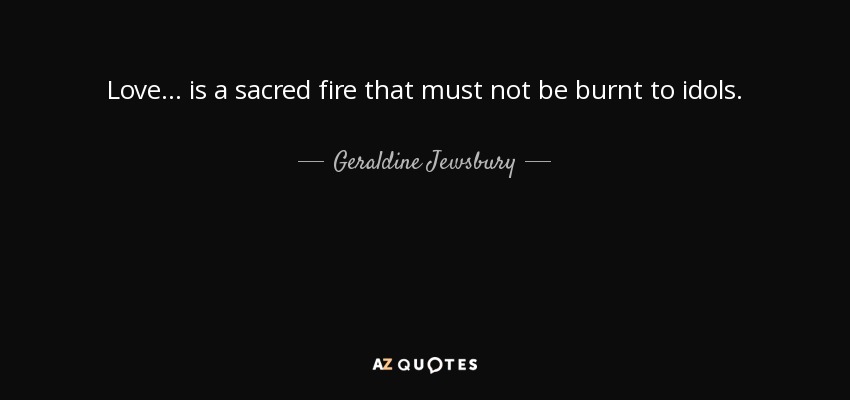 Love ... is a sacred fire that must not be burnt to idols. - Geraldine Jewsbury