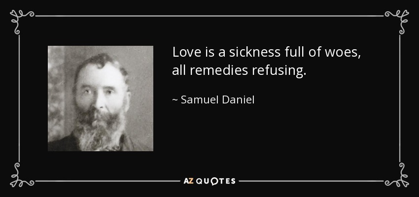 Love is a sickness full of woes, all remedies refusing. - Samuel Daniel