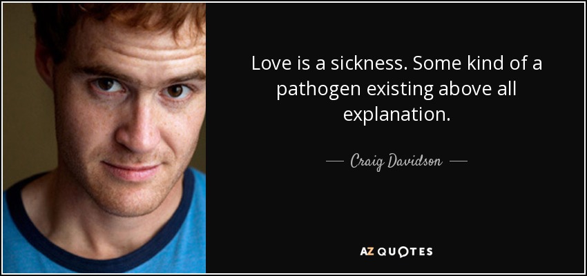 Love is a sickness. Some kind of a pathogen existing above all explanation. - Craig Davidson