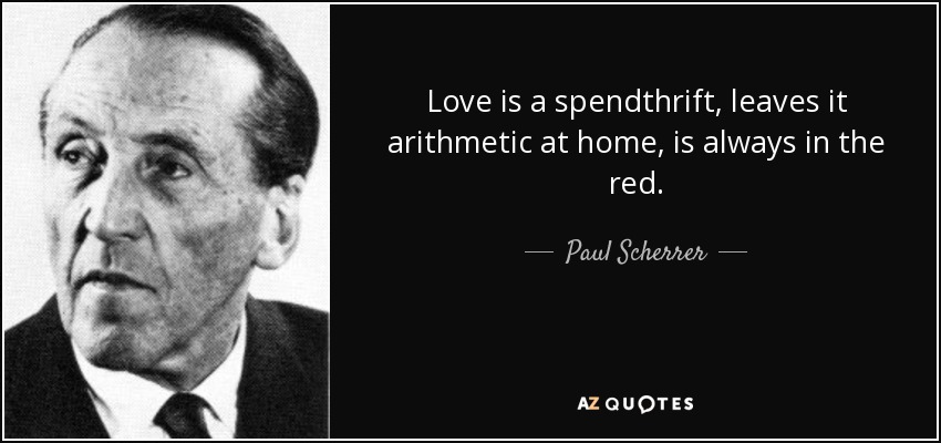 Love is a spendthrift, leaves it arithmetic at home, is always in the red. - Paul Scherrer