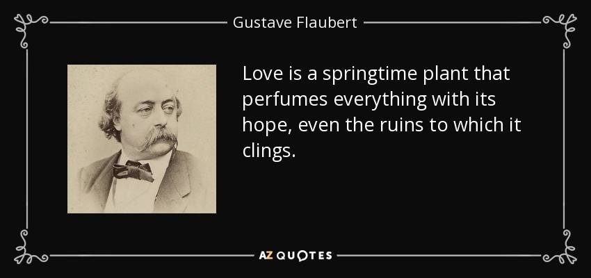 Love is a springtime plant that perfumes everything with its hope, even the ruins to which it clings. - Gustave Flaubert