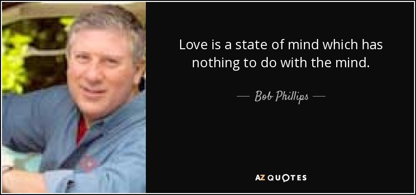 Love is a state of mind which has nothing to do with the mind. - Bob Phillips