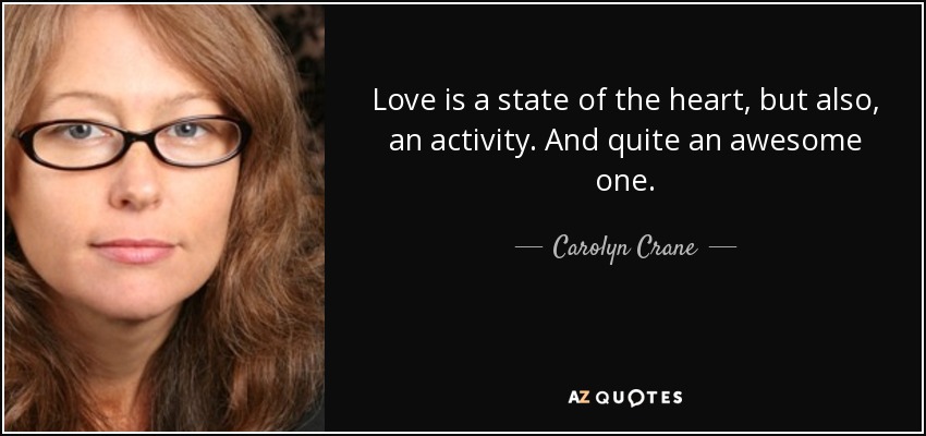 Love is a state of the heart, but also, an activity. And quite an awesome one. - Carolyn Crane