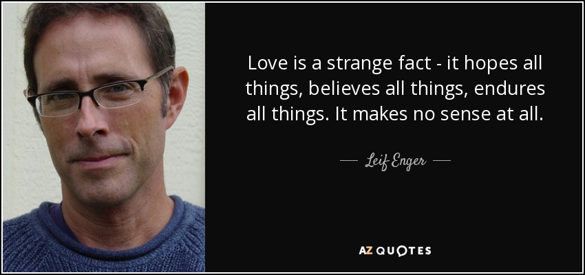 Love is a strange fact - it hopes all things, believes all things, endures all things. It makes no sense at all. - Leif Enger