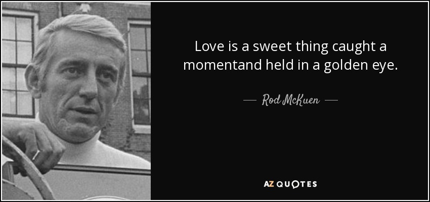 Love is a sweet thing caught a momentand held in a golden eye. - Rod McKuen