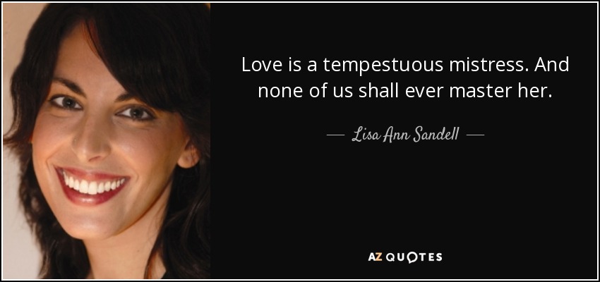 Love is a tempestuous mistress. And none of us shall ever master her. - Lisa Ann Sandell