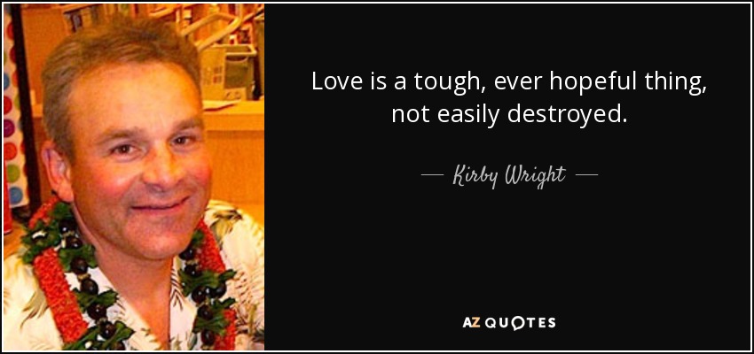 Love is a tough, ever hopeful thing, not easily destroyed. - Kirby Wright