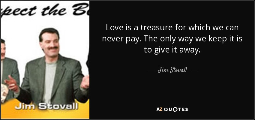 Love is a treasure for which we can never pay. The only way we keep it is to give it away. - Jim Stovall
