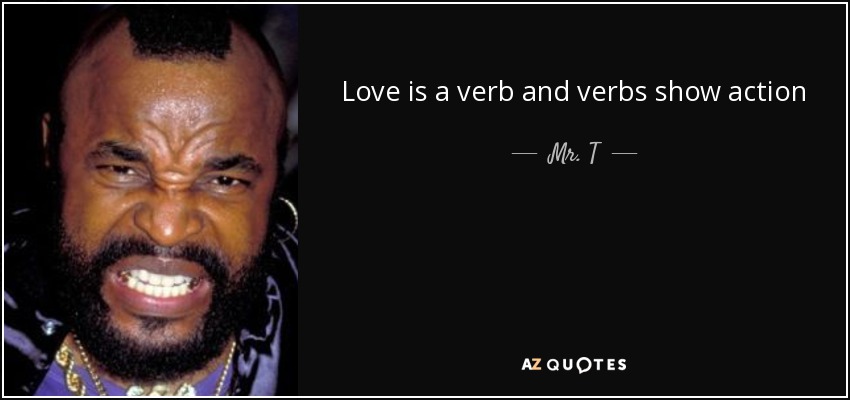 Love is a verb and verbs show action - Mr. T