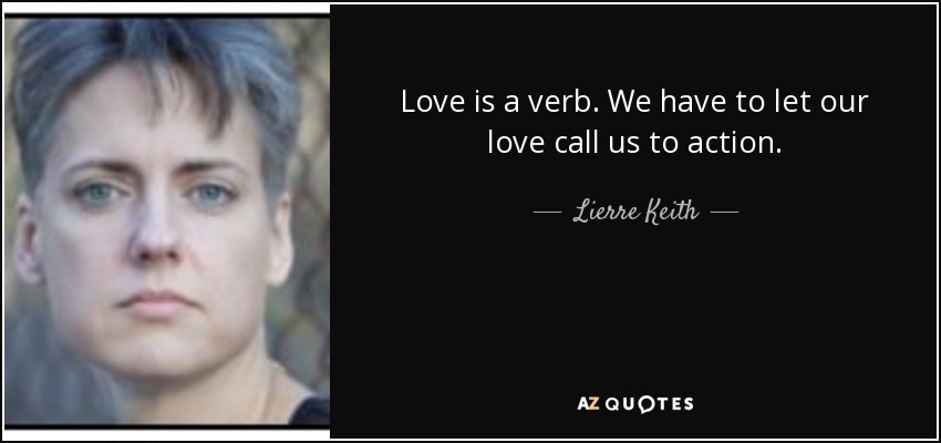 Love is a verb. We have to let our love call us to action. - Lierre Keith