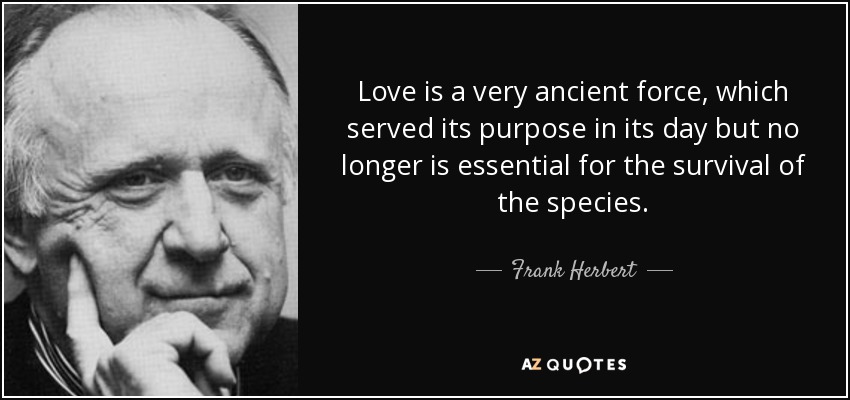 Love is a very ancient force, which served its purpose in its day but no longer is essential for the survival of the species. - Frank Herbert