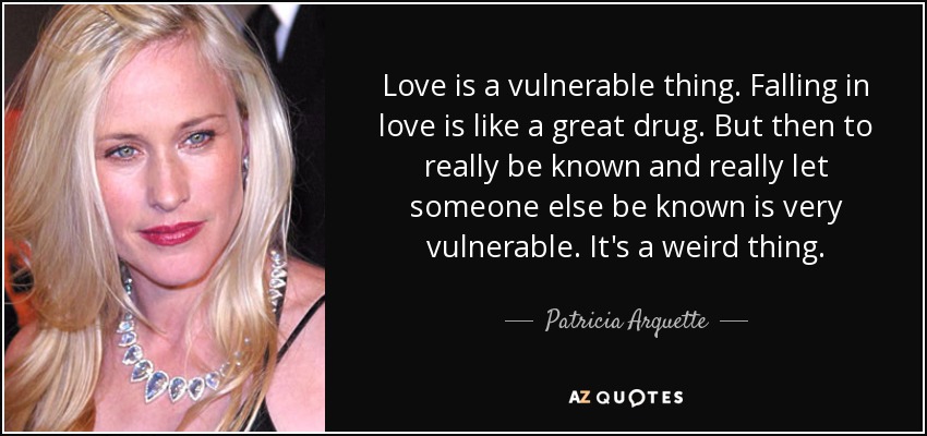 Love is a vulnerable thing. Falling in love is like a great drug. But then to really be known and really let someone else be known is very vulnerable. It's a weird thing. - Patricia Arquette
