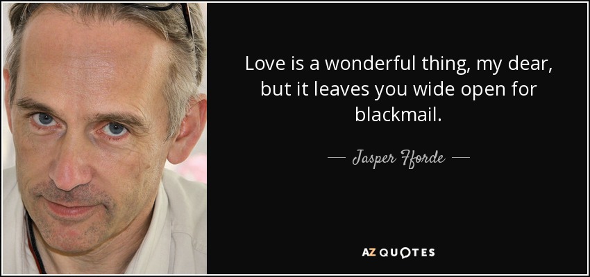Love is a wonderful thing, my dear, but it leaves you wide open for blackmail. - Jasper Fforde