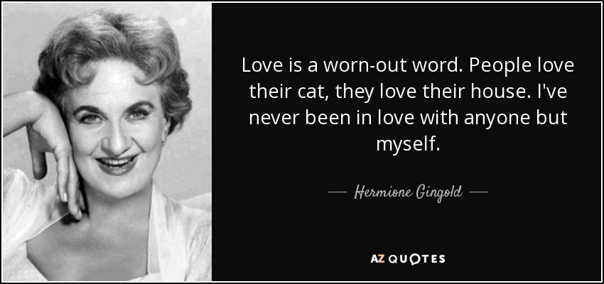 Love is a worn-out word. People love their cat, they love their house. I've never been in love with anyone but myself. - Hermione Gingold